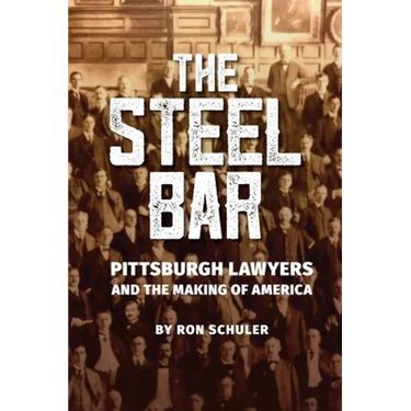The Steel Bar: Pittsburgh Lawyers and the Making of America