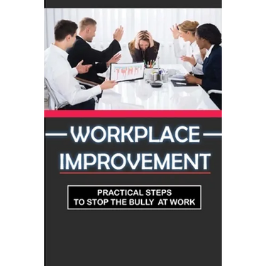 Workplace Improvement: Practical Steps To Stop The Bully At Work: Tips To Stop Incivility In The Workplace