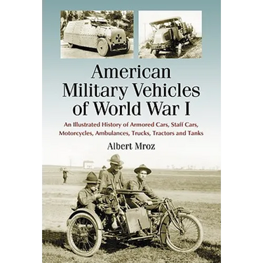 American Military Vehicles of World War I: An Illustrated History of Armored Cars, Staff Cars, Motorcycles, Ambulances, Trucks, Tractors and Tanks