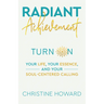 Radiant Achievement: Turn on Your Life, Your Essence, and Your Soul-Centered Calling