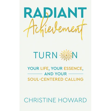 Radiant Achievement: Turn on Your Life, Your Essence, and Your Soul-Centered Calling