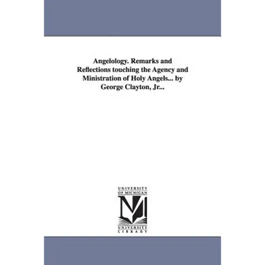 Angelology. Remarks and Reflections Touching the Agency and Ministration of Holy Angels... by George Clayton, Jr...
