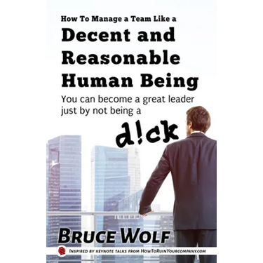 How To Manage A Team Like A Decent And Reasonable Human Being: You Can Become A Great Leader Just By Not Being A D!ck