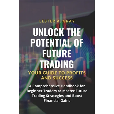 Unlock the Potential of Future Trading: A Comprehensive Handbook for Beginner Traders to Master Future Trading Strategies and Boost Financial Gains