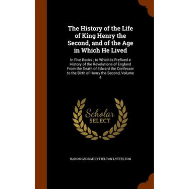 The History of the Life of King Henry the Second, and of the Age in Which He Lived: In Five Books; to Which Is Prefixed a History of the Revolutions o
