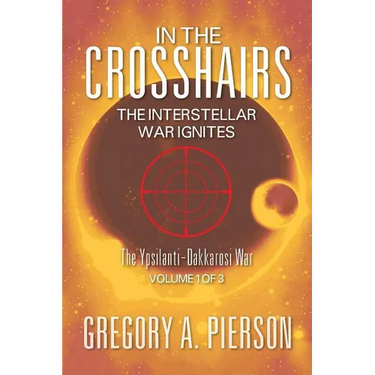In the Crosshairs: The Interstellar War Ignites - The Ypsilanti-Dakkarosi War, Volume 1 of 3