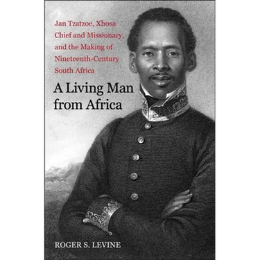 A Living Man from Africa: Jan Tzatzoe, Xhosa Chief and Missionary, and the Making of Nineteenth-Century South Africa