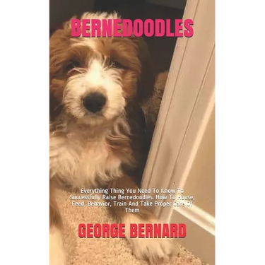 Bernedoodles: Everything Thing You Need To Know To Successfully Raise Bernedoodles. How To House, Feed, Behavior, Train And Take Proper Care Of Them