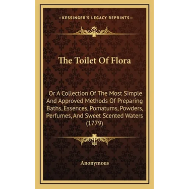 The Toilet Of Flora: Or A Collection Of The Most Simple And Approved Methods Of Preparing Baths, Essences, Pomatums, Powders, Perfumes, And