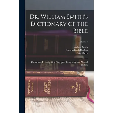 Dr. William Smith's Dictionary of the Bible: Comprising Its Antiquities, Biography, Geography, and Natural History; Volume 1