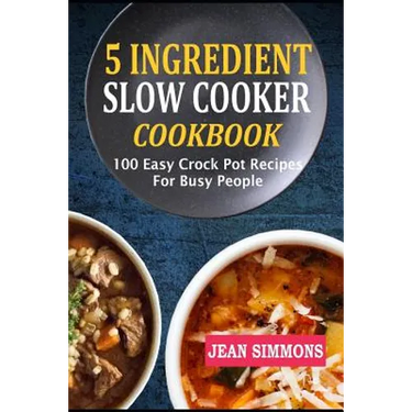 5 Ingredient Slow Cooker Cookbook: 100 Easy Crock Pot Recipes For Busy People