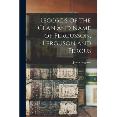 Records of the Clan and Name of Fergusson, Ferguson and Fergus