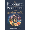 The Fibonacci Sequence & The Golden Ratio: How The Fibonacci Sequence and The Golden Ratio Create Balance and Harmony From the Natural World to the Co