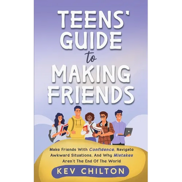 Teens' Guide to Making Friends: Make Friends With Confidence, Navigate Awkward Situations, And Why Mistakes Aren't The End Of The World