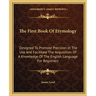 The First Book Of Etymology: Designed To Promote Precision In The Use And Facilitate The Acquisition Of A Knowledge Of The English Language For Beginn
