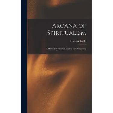 Arcana of Spiritualism; a Manual of Spiritual Science and Philosophy