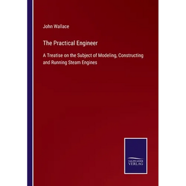 The Practical Engineer: A Treatise on the Subject of Modeling, Constructing and Running Steam Engines