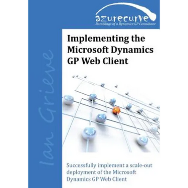 Implementing the Microsoft Dynamics GP Web Client: Implementing the Microsoft Dynamics GP Web Client