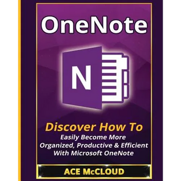 OneNote: Discover How To Easily Become More Organized, Productive & Efficient With Microsoft OneNote
