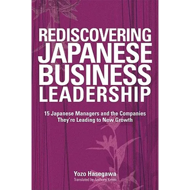 Rediscovering Japanese Business Leadership: 15 Japanese Managers and the Companies They're Leading to New Growth