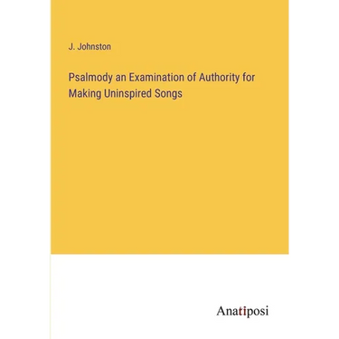 Psalmody an Examination of Authority for Making Uninspired Songs