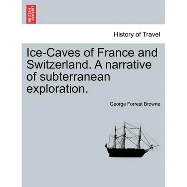 Ice-Caves of France and Switzerland. a Narrative of Subterranean Exploration.