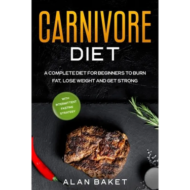 Carnivore Diet: A Complete Diet for Beginners to Burn Fat, Lose Weight and Get Strong with Intermittent Fasting Strategy