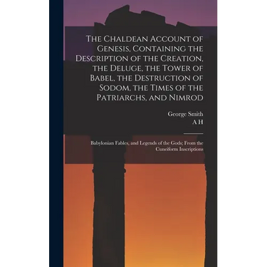 The Chaldean Account of Genesis, Containing the Description of the Creation, the Deluge, the Tower of Babel, the Destruction of Sodom, the Times of th