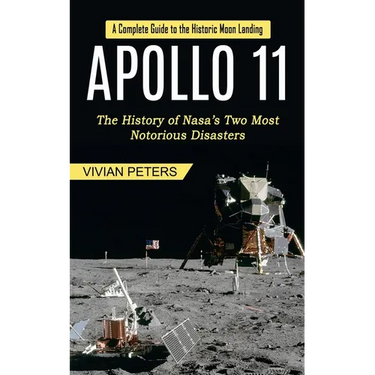 Apollo 11: A Complete Guide to the Historic Moon Landing (The History of Nasa's Two Most Notorious Disasters)