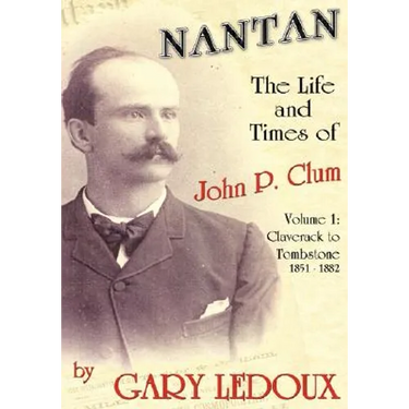 Nantan - The Life and Times of John P. Clum: Volume 1: Claverack to Tombstone 1851-1882