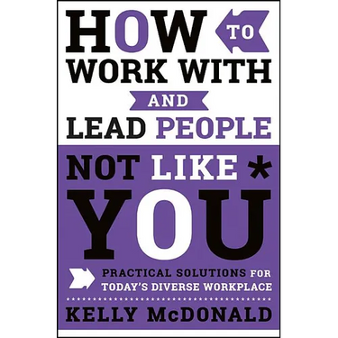 How to Work with and Lead People Not Like You: Practical Solutions for Today's Diverse Workplace