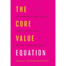 The Core Value Equation: A Framework to Drive Results, Create Limitless Scale and Win the War for Talent