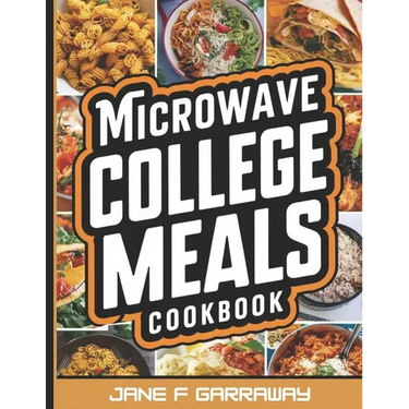 The Microwave College Meals Cookbook: 60+ Simple, Tasty and Flavorful Microwaveable Meals Recipes For Meal Prep and Quick Meals In Your Dorm Room