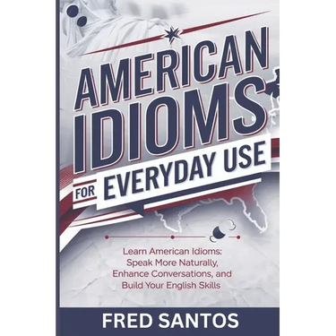 American Idioms For Everyday Use: Learn American Idioms: Speak More Naturally, Enhance Conversations, and Build Your English Skills