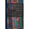 The Life of Abdel Kader, Ex-Sultan of the Arabs of Algeria: Written From His Own Dictation, and Comp. From Other Authentic Sources
