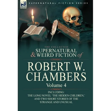 The Collected Supernatural and Weird Fiction of Robert W. Chambers: Volume 4-Including One Novel 'The Hidden Children, ' and Two Short Stories of the