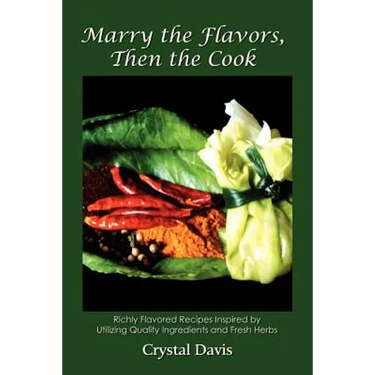 Marry the Flavors, Then the Cook: Richly Flavored Recipes Inspired by Utilizing Quality Ingredients and Fresh Herbs