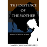 The Existence Of The Mother: A Theological Novel
