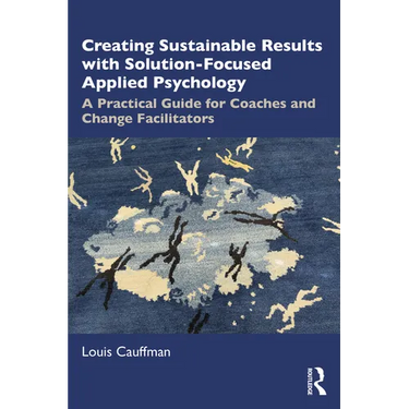 Creating Sustainable Results with Solution-Focused Applied Psychology: A Practical Guide for Coaches and Change Facilitators