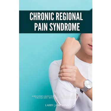 Complex Regional Pain Syndrome: A Beginner's Quick Start Guide to Managing CRPS Through Diet, With Sample Curated Recipes