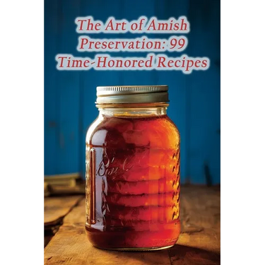 The Art of Amish Preservation: 99 Time-Honored Recipes