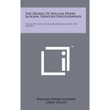 The Diaries Of William Henry Jackson, Frontier Photographer: The Far West And The Rockies Historical Series, V10, 1820-1875