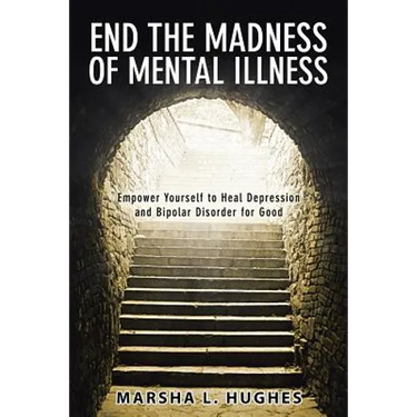 End the Madness of Mental Illness: Empower Yourself to Heal Depression and Bipolar Disorder for Good