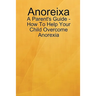 Anoreixa - A Parent's Guide - How To Help Your Child Overcome Anorexia