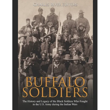 Buffalo Soldiers: The History and Legacy of the Black Soldiers Who Fought in the U.S. Army during the Indian Wars