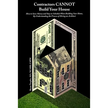 Contractors CANNOT Build Your House: How to Save Money and Stay on Schedule When Building Your Home, By Understanding the Process of Hiring an Archite