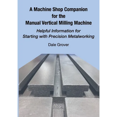 A Machine Shop Companion for the Manual Vertical Milling Machine: Helpful Information for Starting with Precision Metalworking