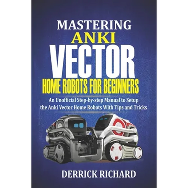 Mastering Anki Vector Home Robots For Beginners: An Unofficial Step-by-Step Manual to Setup the Anki Vector Home Robots With Tips and Tricks
