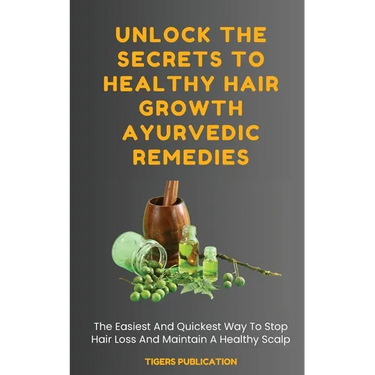 Unlock The Secrets To Healthy Hair Growth Ayurvedic Remedies: The Easiest And Quickest Way To Stop Hair Loss And Maintain A Healthy Scalp