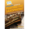 HowExpert Guide to Playing the Saxophone: 101 Tips to Learn How to Practice, Play, and Perform the Saxophone for Beginners, Intermediates, and Advance